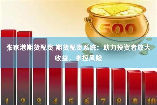 张家港期货配资 期货配资系统：助力投资者放大收益，掌控风险