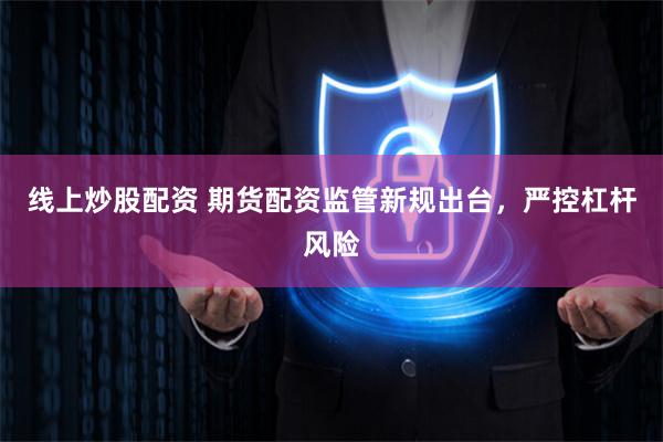 线上炒股配资 期货配资监管新规出台，严控杠杆风险