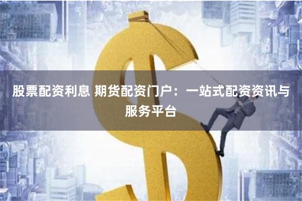 股票配资利息 期货配资门户：一站式配资资讯与服务平台
