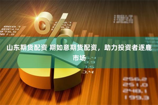 山东期货配资 期如意期货配资，助力投资者逐鹿市场