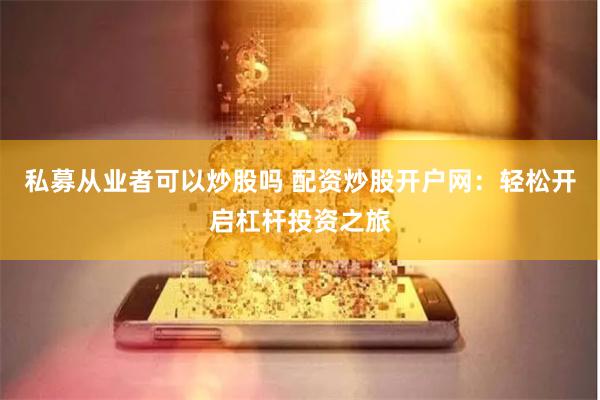 私募从业者可以炒股吗 配资炒股开户网：轻松开启杠杆投资之旅