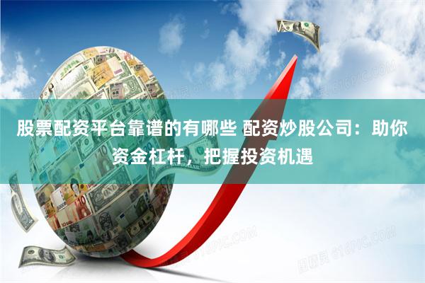 股票配资平台靠谱的有哪些 配资炒股公司：助你资金杠杆，把握投资机遇
