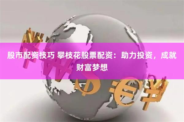 股市配资技巧 攀枝花股票配资：助力投资，成就财富梦想
