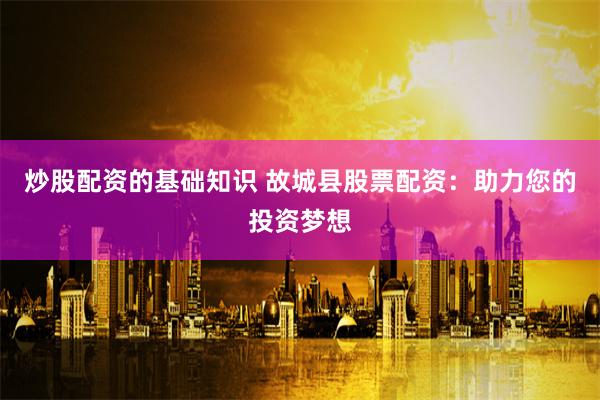 炒股配资的基础知识 故城县股票配资:助力您的投资梦想
