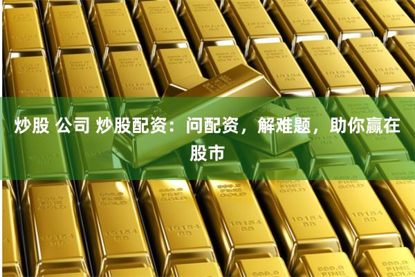 炒股 公司 炒股配资：问配资，解难题，助你赢在股市
