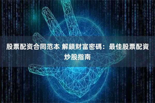 股票配资合同范本 解鎖財富密碼:最佳股票配資炒股指南
