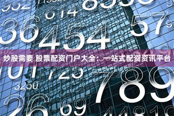 炒股需要 股票配资门户大全：一站式配资资讯平台