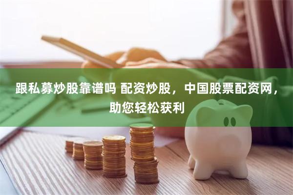 跟私募炒股靠谱吗 配资炒股,中国股票配资网,助您轻松获利