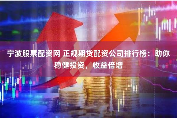 宁波股票配资网 正规期货配资公司排行榜:助你稳健投资,收益倍增