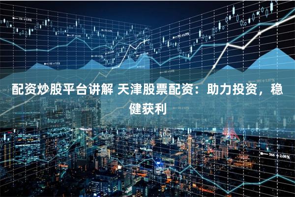 配资炒股平台讲解 天津股票配资:助力投资,稳健获利