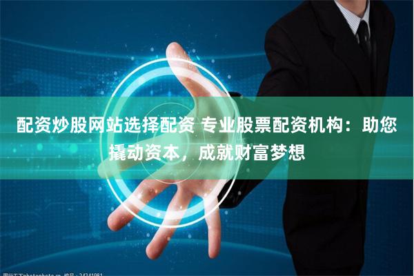 配资炒股网站选择配资 专业股票配资机构：助您撬动资本，成就财富梦想