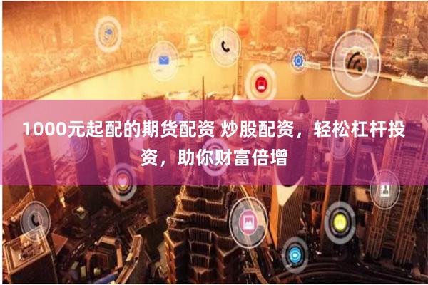 1000元起配的期货配资 炒股配资,轻松杠杆投资,助你财富倍增