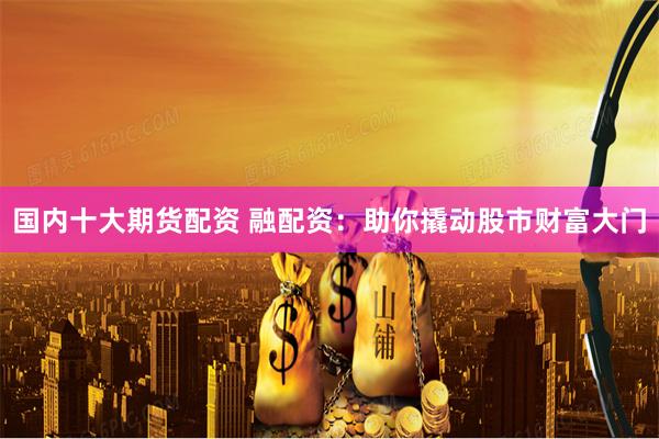 国内十大期货配资 融配资:助你撬动股市财富大门