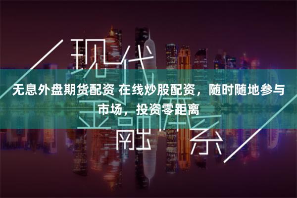 无息外盘期货配资 在线炒股配资，随时随地参与市场，投资零距离