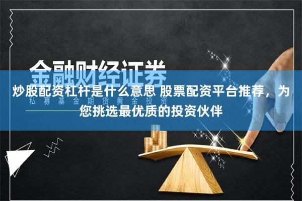 炒股配资杠杆是什么意思 股票配资平台推荐,为您挑选最优质的投资伙伴