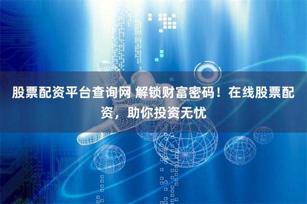 股票配资平台查询网 解锁财富密码！在线股票配资，助你投资无忧