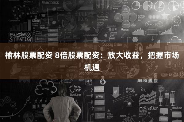 榆林股票配资 8倍股票配资：放大收益，把握市场机遇