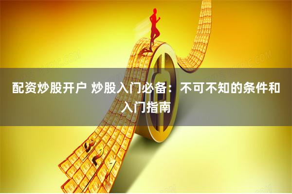 配资炒股开户 炒股入门必备：不可不知的条件和入门指南