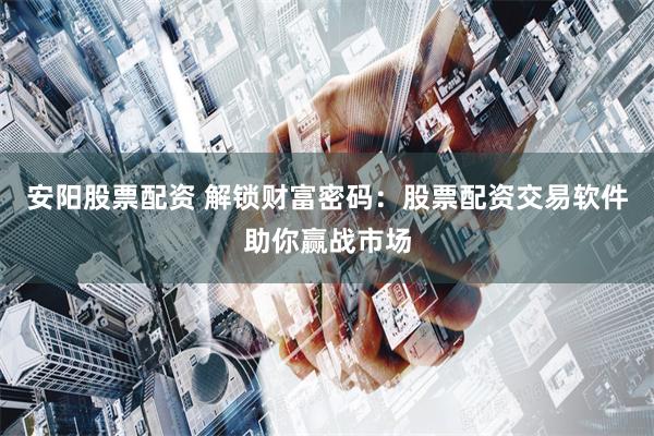 安阳股票配资 解锁财富密码:股票配资交易软件助你赢战市场