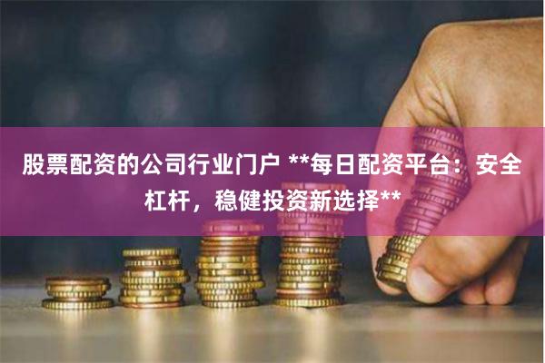 股票配资的公司行业门户 **每日配资平台:安全杠杆,稳健投资新选择**