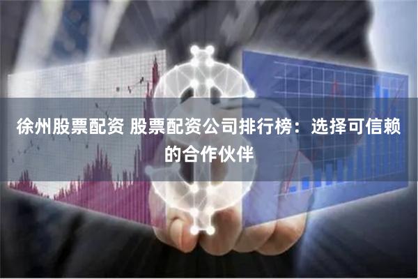 徐州股票配资 股票配资公司排行榜：选择可信赖的合作伙伴