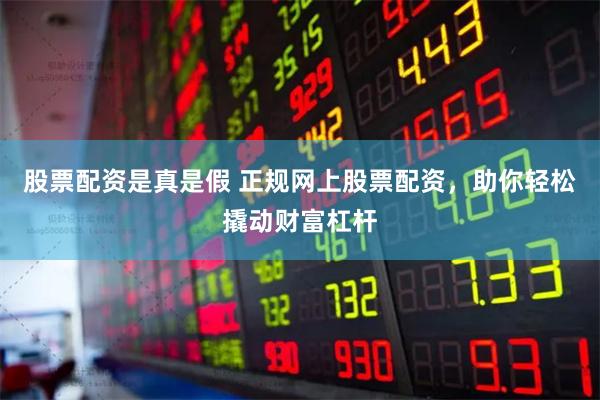 股票配资是真是假 正规网上股票配资，助你轻松撬动财富杠杆