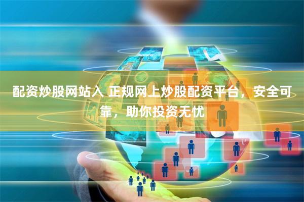 配资炒股网站入 正规网上炒股配资平台，安全可靠，助你投资无忧