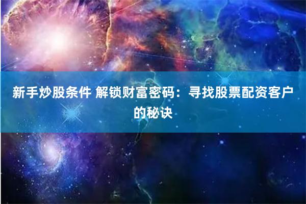 新手炒股条件 解锁财富密码：寻找股票配资客户的秘诀