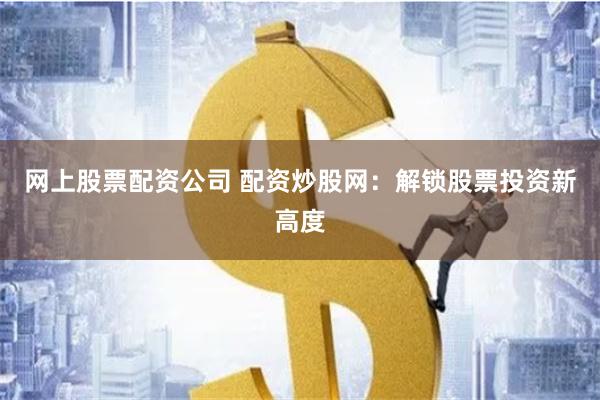 网上股票配资公司 配资炒股网:解锁股票投资新高度