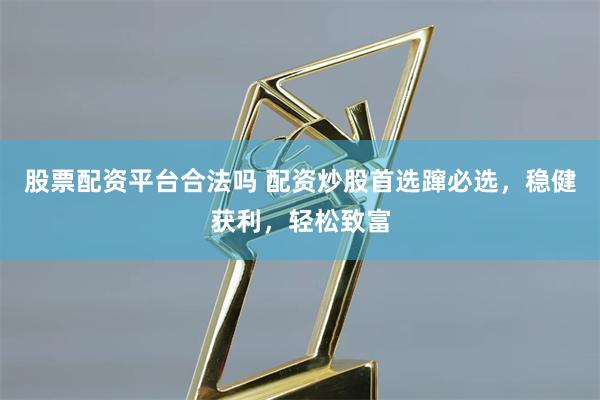 股票配资平台合法吗 配资炒股首选蹿必选，稳健获利，轻松致富