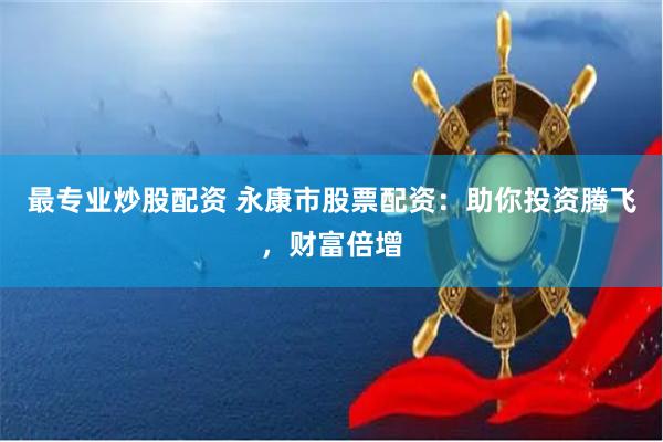 最专业炒股配资 永康市股票配资:助你投资腾飞,财富倍增