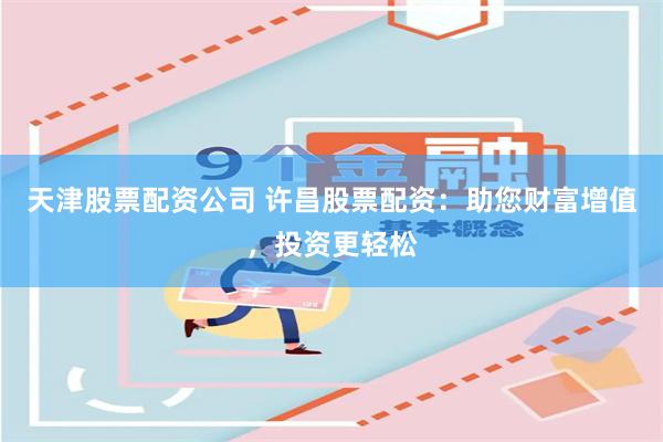 天津股票配资公司 许昌股票配资:助您财富增值,投资更轻松