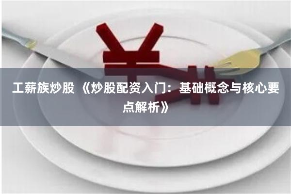 工薪族炒股 《炒股配资入门：基础概念与核心要点解析》